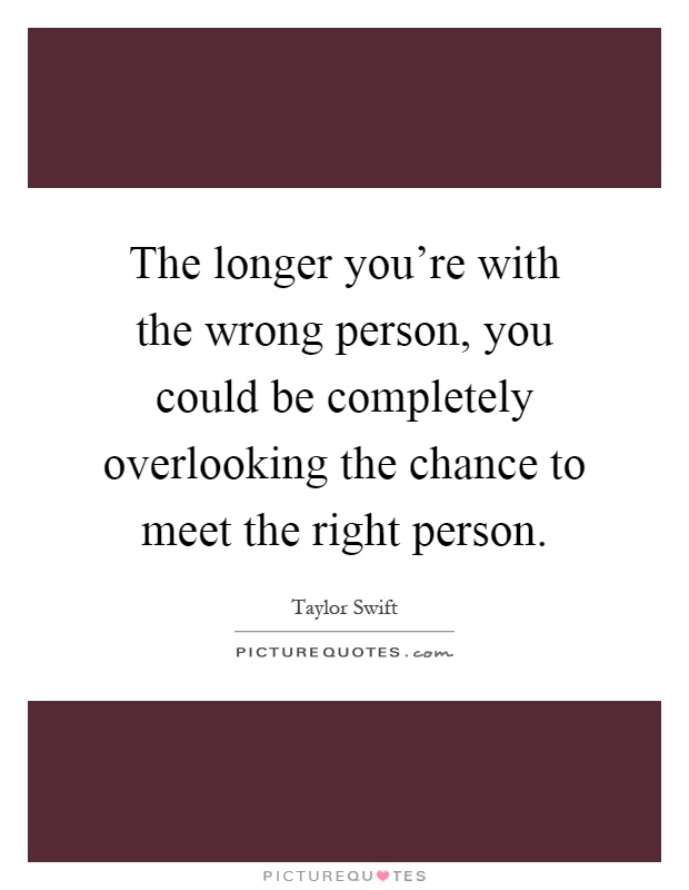 The longer you're with the wrong person, you could be completely overlooking the chance to meet the right person Picture Quote #1