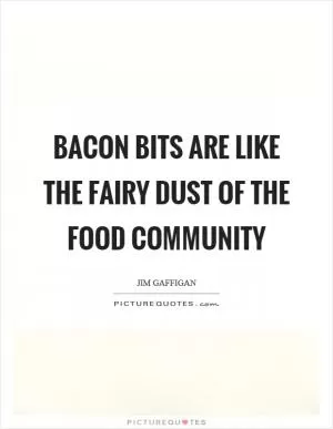 Bacon bits are like the fairy dust of the food community Picture Quote #1