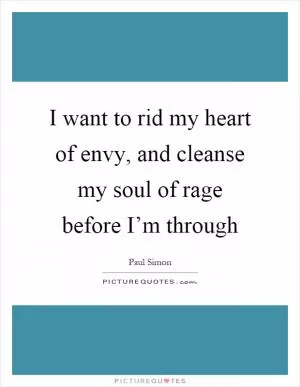 I want to rid my heart of envy, and cleanse my soul of rage before I’m through Picture Quote #1