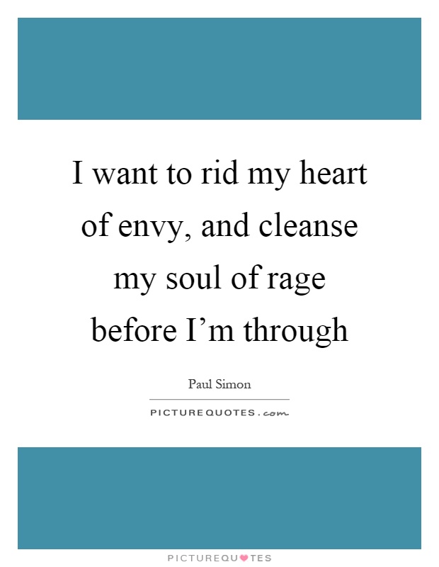 I want to rid my heart of envy, and cleanse my soul of rage before I'm through Picture Quote #1