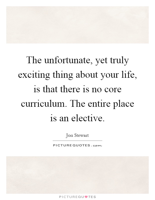 The unfortunate, yet truly exciting thing about your life, is that there is no core curriculum. The entire place is an elective Picture Quote #1