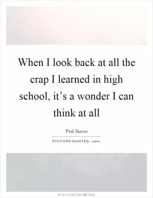 When I look back at all the crap I learned in high school, it’s a wonder I can think at all Picture Quote #1