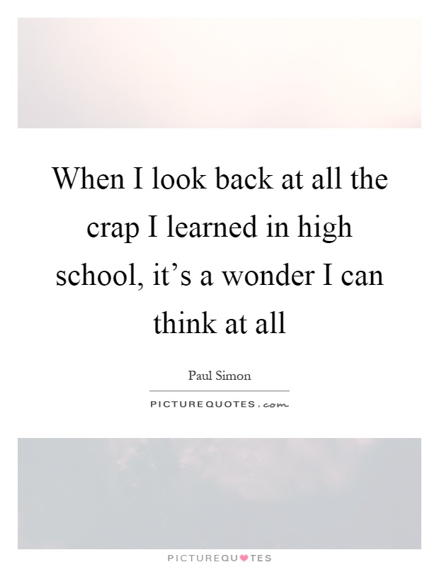 When I look back at all the crap I learned in high school, it's a wonder I can think at all Picture Quote #1
