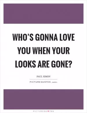 Who’s gonna love you when your looks are gone? Picture Quote #1