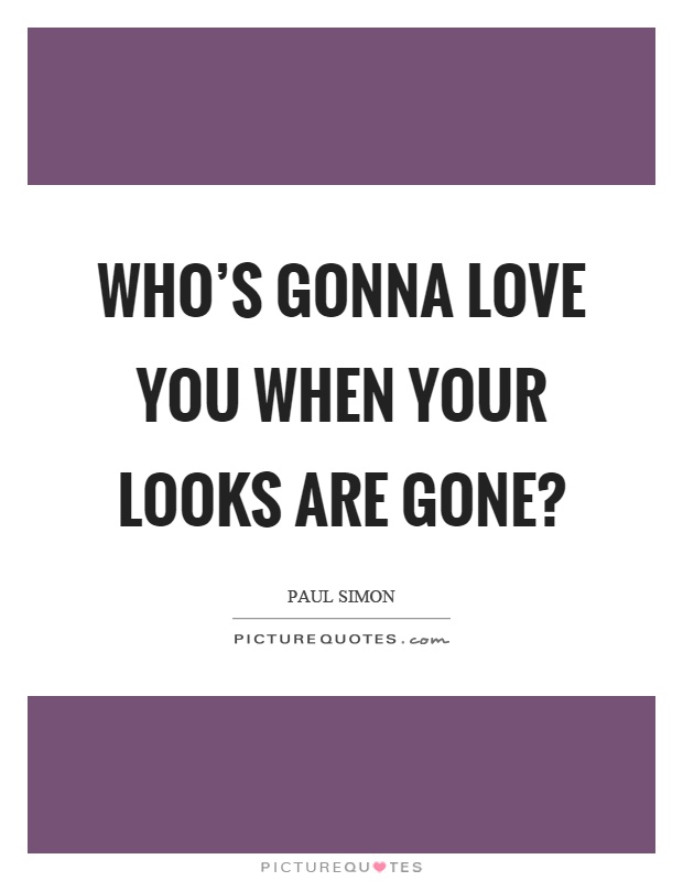 Who's gonna love you when your looks are gone? Picture Quote #1