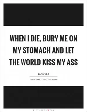 When I die, bury me on my stomach and let the world kiss my ass Picture Quote #1
