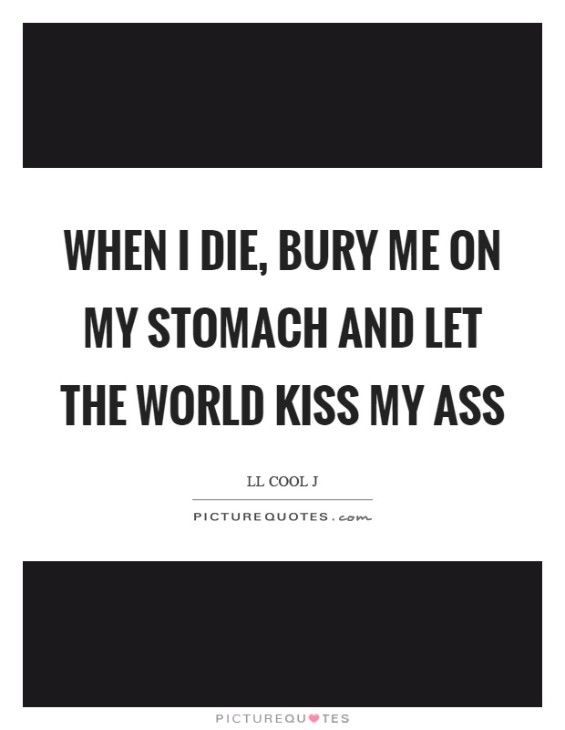 When I die, bury me on my stomach and let the world kiss my ass Picture Quote #1