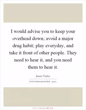 I would advise you to keep your overhead down; avoid a major drug habit; play everyday, and take it front of other people. They need to hear it, and you need them to hear it Picture Quote #1