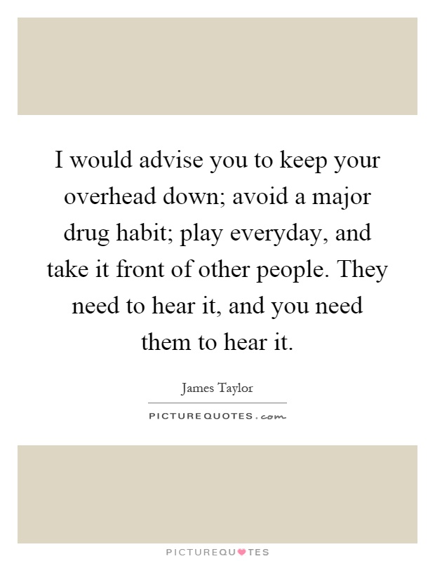 I would advise you to keep your overhead down; avoid a major drug habit; play everyday, and take it front of other people. They need to hear it, and you need them to hear it Picture Quote #1