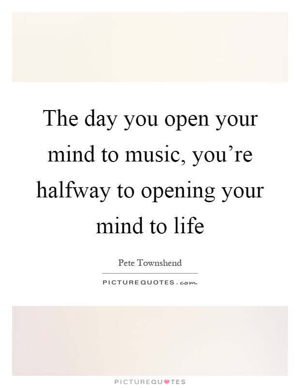The day you open your mind to music, you're halfway to opening your mind to life Picture Quote #1