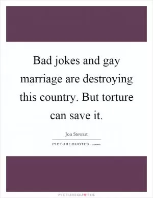 Bad jokes and gay marriage are destroying this country. But torture can save it Picture Quote #1