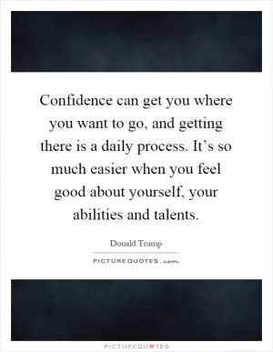Confidence can get you where you want to go, and getting there is a daily process. It’s so much easier when you feel good about yourself, your abilities and talents Picture Quote #1