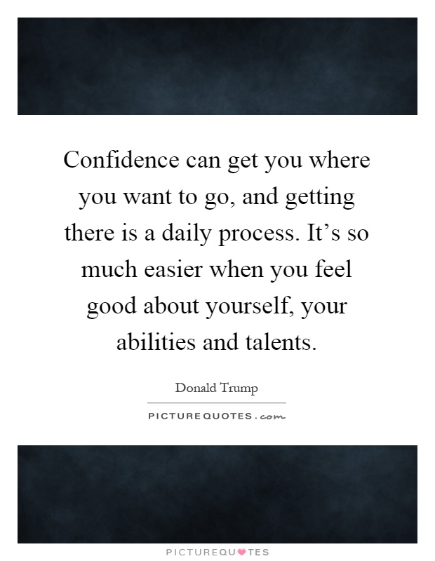Confidence can get you where you want to go, and getting there is a daily process. It's so much easier when you feel good about yourself, your abilities and talents Picture Quote #1