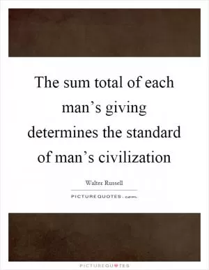 The sum total of each man’s giving determines the standard of man’s civilization Picture Quote #1