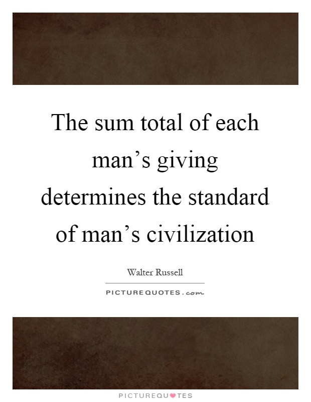 The sum total of each man's giving determines the standard of man's civilization Picture Quote #1