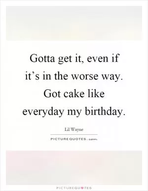 Gotta get it, even if it’s in the worse way. Got cake like everyday my birthday Picture Quote #1