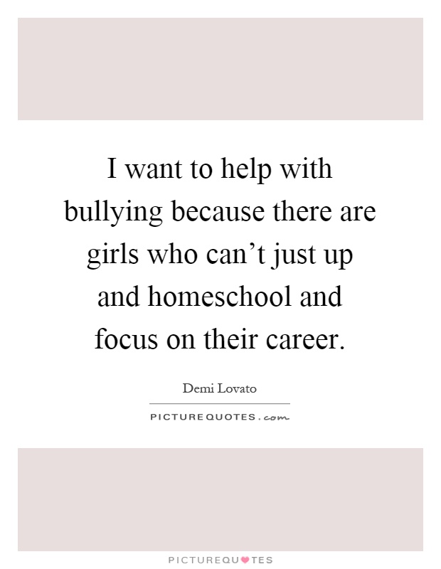 I want to help with bullying because there are girls who can't just up and homeschool and focus on their career Picture Quote #1