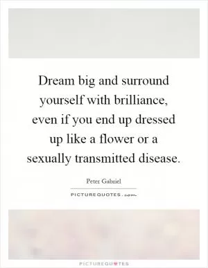 Dream big and surround yourself with brilliance, even if you end up dressed up like a flower or a sexually transmitted disease Picture Quote #1