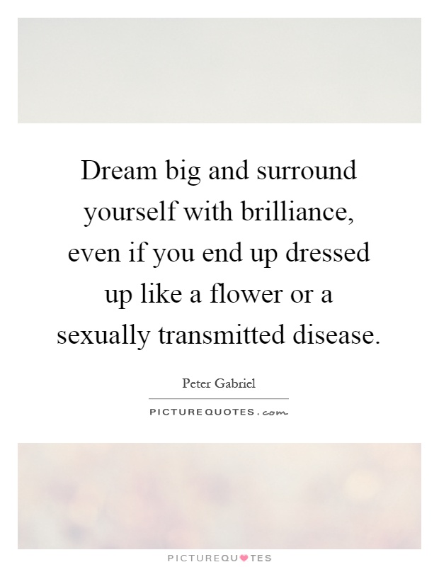 Dream big and surround yourself with brilliance, even if you end up dressed up like a flower or a sexually transmitted disease Picture Quote #1