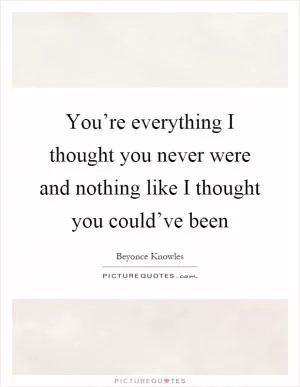 You’re everything I thought you never were and nothing like I thought you could’ve been Picture Quote #1
