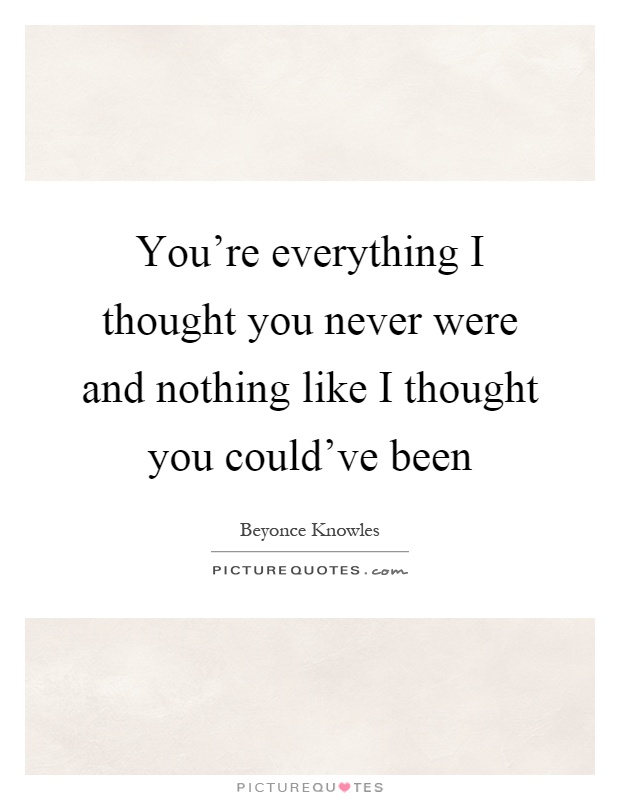 You're everything I thought you never were and nothing like I thought you could've been Picture Quote #1