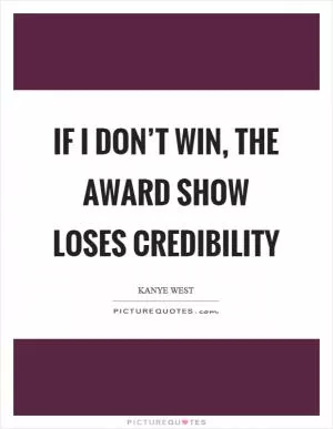 If I don’t win, the award show loses credibility Picture Quote #1