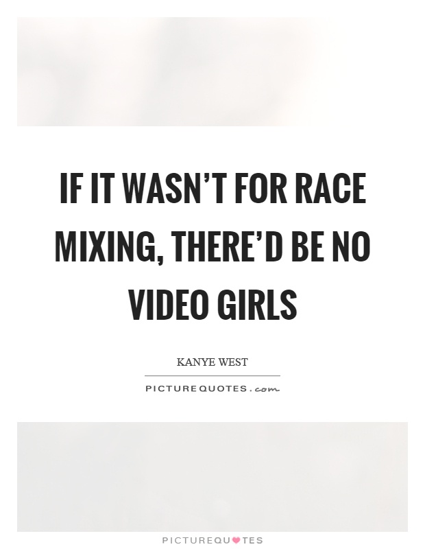 If it wasn't for race mixing, there'd be no video girls Picture Quote #1