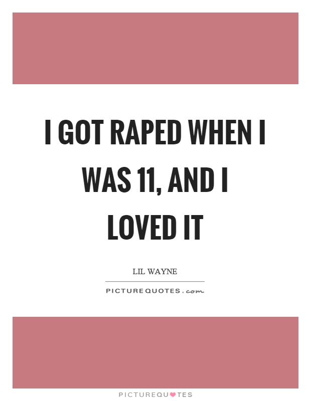I got raped when I was 11, and I loved it Picture Quote #1