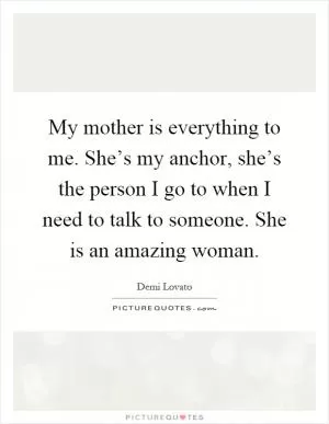 My mother is everything to me. She’s my anchor, she’s the person I go to when I need to talk to someone. She is an amazing woman Picture Quote #1