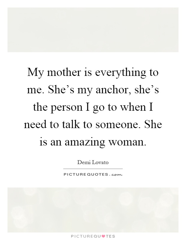 My mother is everything to me. She's my anchor, she's the person I go to when I need to talk to someone. She is an amazing woman Picture Quote #1