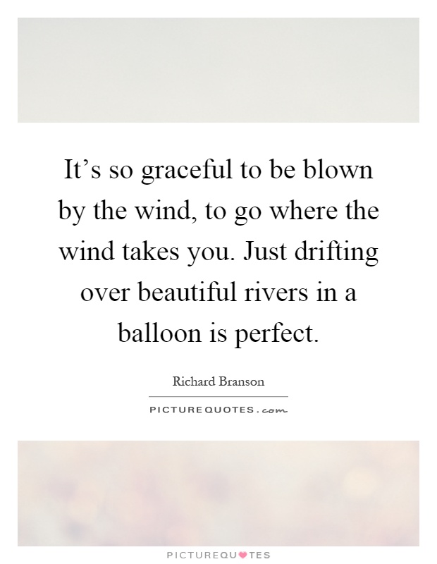 It's so graceful to be blown by the wind, to go where the wind takes you. Just drifting over beautiful rivers in a balloon is perfect Picture Quote #1