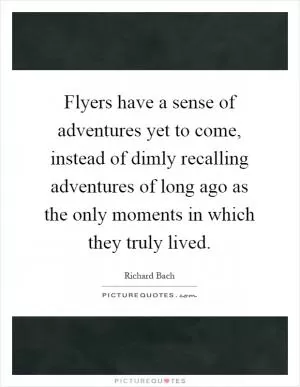 Flyers have a sense of adventures yet to come, instead of dimly recalling adventures of long ago as the only moments in which they truly lived Picture Quote #1