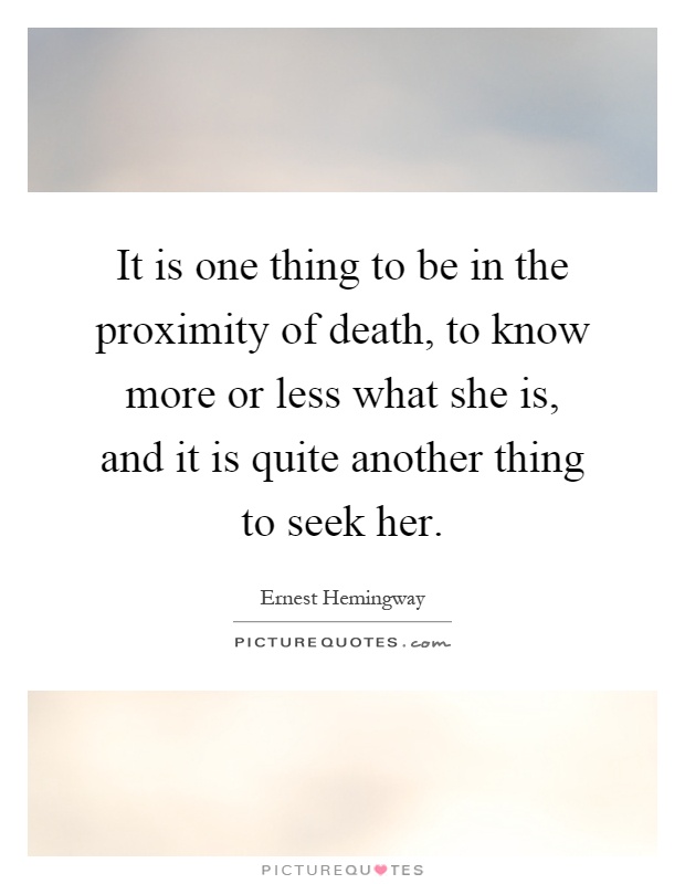 It is one thing to be in the proximity of death, to know more or less what she is, and it is quite another thing to seek her Picture Quote #1