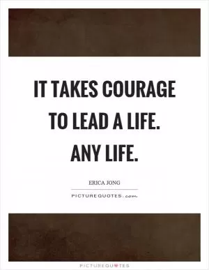 It takes courage to lead a life. Any life Picture Quote #1
