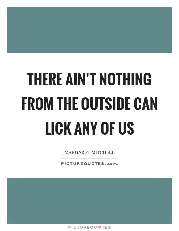 There ain't nothing from the outside can lick any of us Picture Quote #1