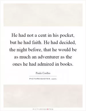 He had not a cent in his pocket, but he had faith. He had decided, the night before, that he would be as much an adventurer as the ones he had admired in books Picture Quote #1
