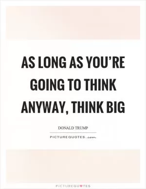 As long as you’re going to think anyway, think big Picture Quote #1