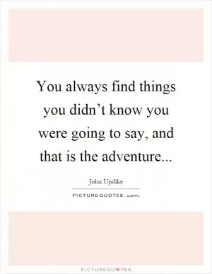 You always find things you didn’t know you were going to say, and that is the adventure Picture Quote #1