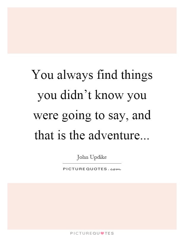 You always find things you didn't know you were going to say, and that is the adventure Picture Quote #1