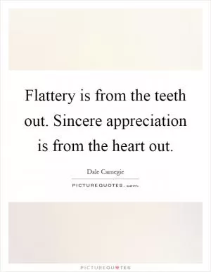 Flattery is from the teeth out. Sincere appreciation is from the heart out Picture Quote #1
