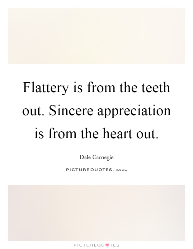 Flattery is from the teeth out. Sincere appreciation is from the heart out Picture Quote #1