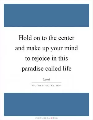 Hold on to the center and make up your mind to rejoice in this paradise called life Picture Quote #1