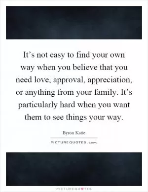 It’s not easy to find your own way when you believe that you need love, approval, appreciation, or anything from your family. It’s particularly hard when you want them to see things your way Picture Quote #1