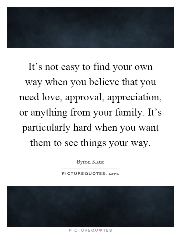It's not easy to find your own way when you believe that you need love, approval, appreciation, or anything from your family. It's particularly hard when you want them to see things your way Picture Quote #1