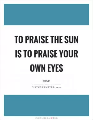 To praise the sun is to praise your own eyes Picture Quote #1
