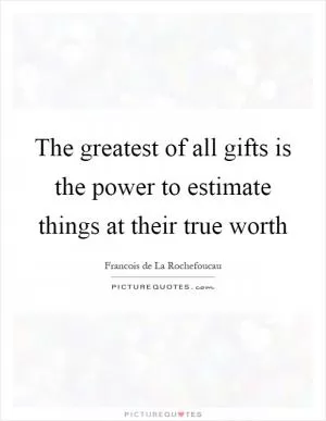 The greatest of all gifts is the power to estimate things at their true worth Picture Quote #1