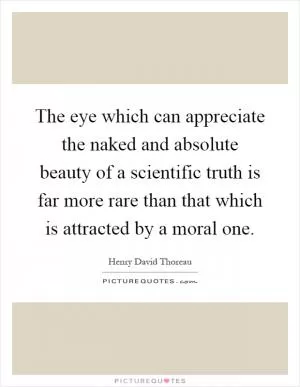 The eye which can appreciate the naked and absolute beauty of a scientific truth is far more rare than that which is attracted by a moral one Picture Quote #1
