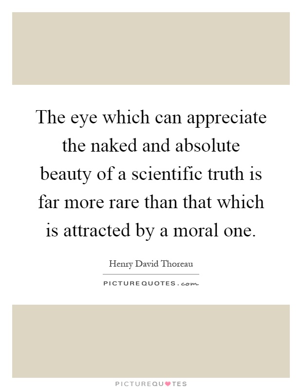 The eye which can appreciate the naked and absolute beauty of a scientific truth is far more rare than that which is attracted by a moral one Picture Quote #1