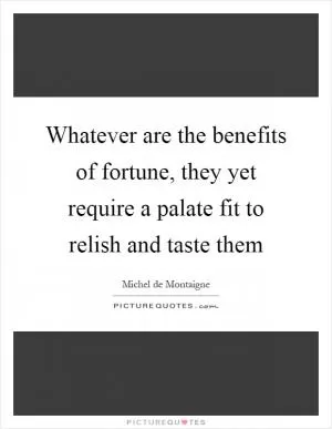 Whatever are the benefits of fortune, they yet require a palate fit to relish and taste them Picture Quote #1