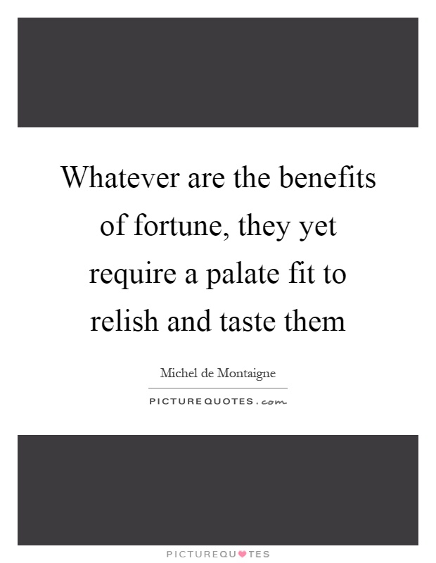 Whatever are the benefits of fortune, they yet require a palate fit to relish and taste them Picture Quote #1